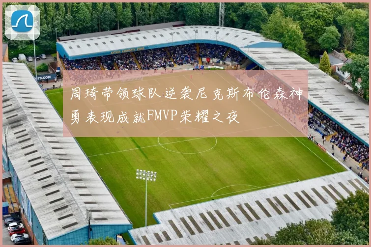 周琦带领球队逆袭尼克斯布伦森神勇表现成就FMVP荣耀之夜