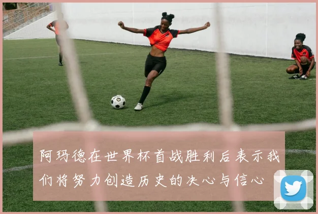 阿玛德在世界杯首战胜利后表示我们将努力创造历史的决心与信心