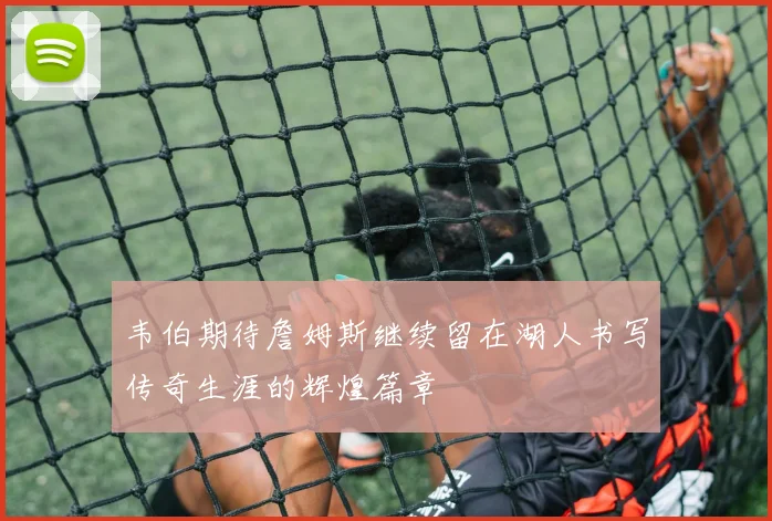 韦伯期待詹姆斯继续留在湖人书写传奇生涯的辉煌篇章