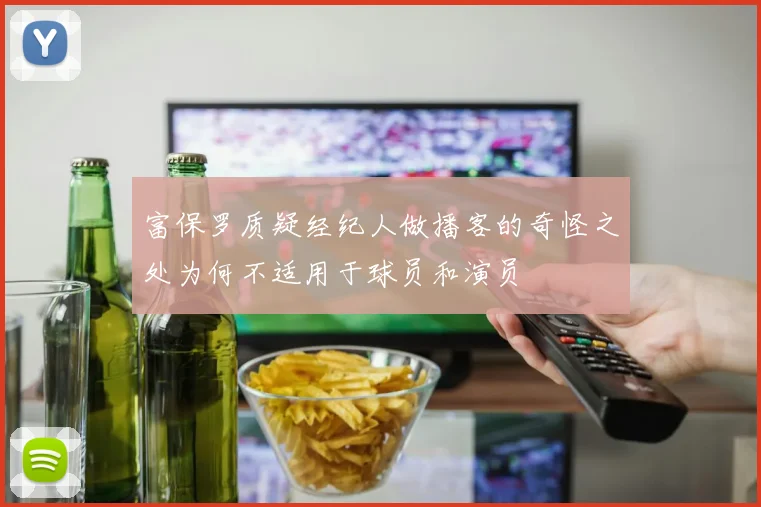 富保罗质疑经纪人做播客的奇怪之处为何不适用于球员和演员