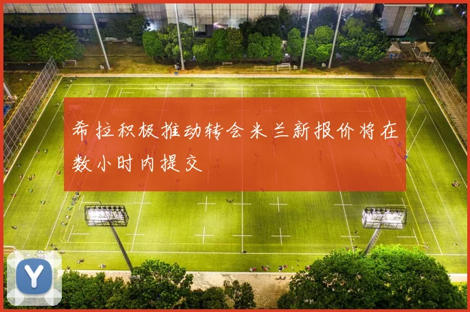 希拉积极推动转会米兰新报价将在数小时内提交