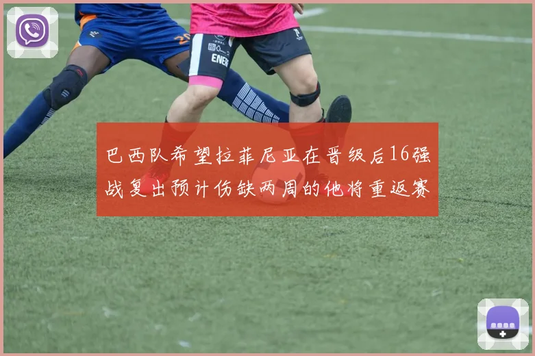 巴西队希望拉菲尼亚在晋级后16强战复出预计伤缺两周的他将重返赛场