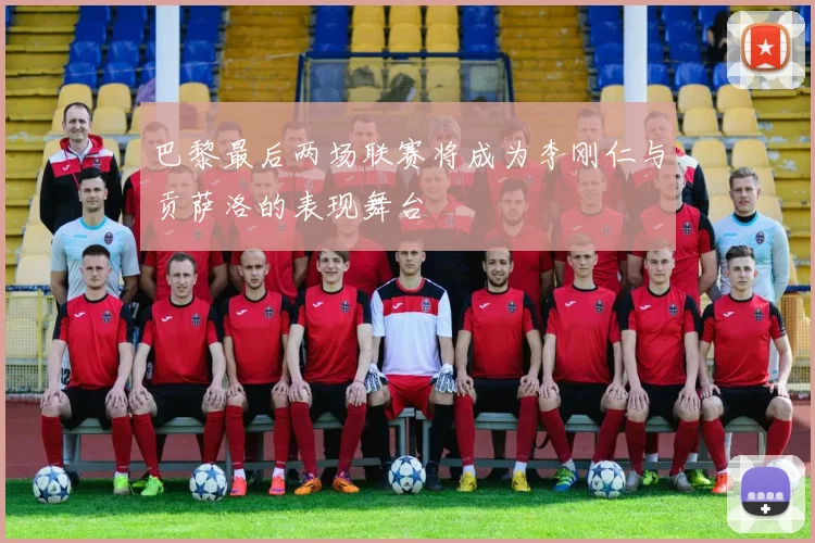 巴黎最后两场联赛将成为李刚仁与贡萨洛的表现舞台