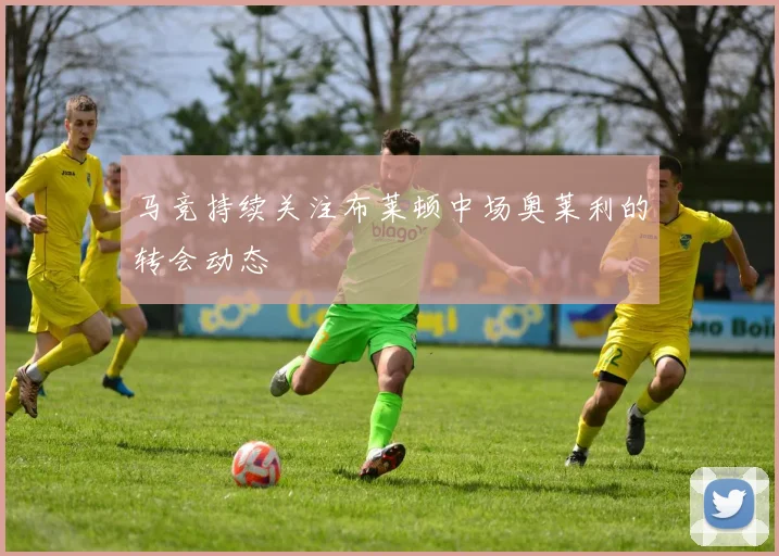 马竞持续关注布莱顿中场奥莱利的转会动态