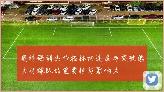 奥特强调杰伦格林的速度与突破能力对球队的重要性与影响力