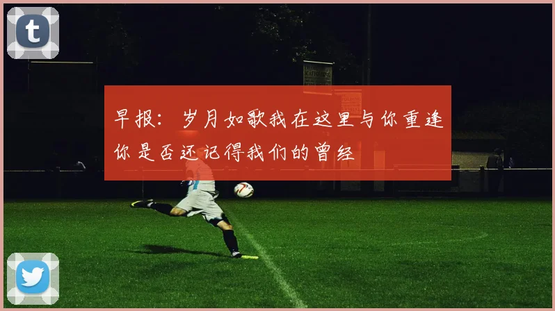 早报：岁月如歌我在这里与你重逢你是否还记得我们的曾经