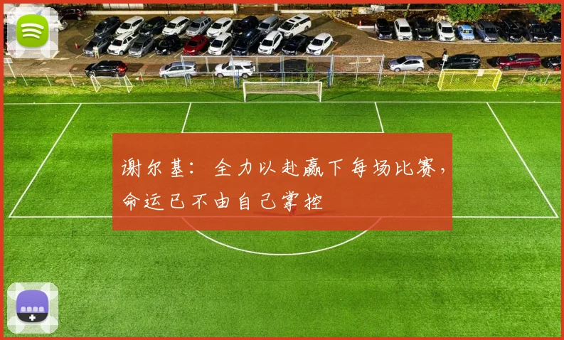 谢尔基：全力以赴赢下每场比赛，命运已不由自己掌控