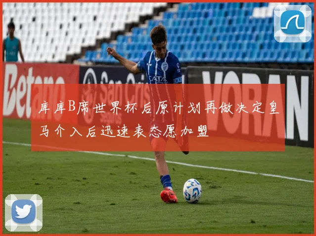 库库B席世界杯后原计划再做决定皇马介入后迅速表态愿加盟