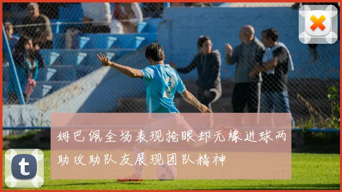 姆巴佩全场表现抢眼却无缘进球两助攻助队友展现团队精神