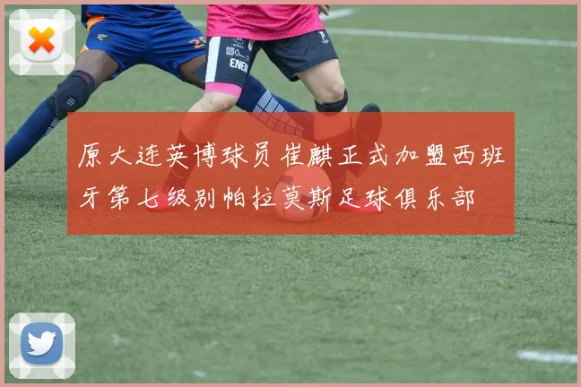 原大连英博球员崔麒正式加盟西班牙第七级别帕拉莫斯足球俱乐部
