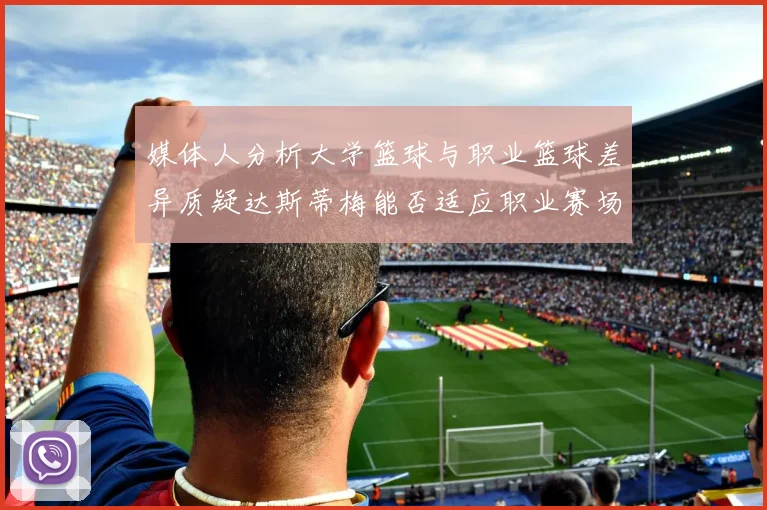 媒体人分析大学篮球与职业篮球差异质疑达斯蒂梅能否适应职业赛场