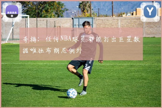 夸梅：任何NBA球员都能打出巨星数据唯独布朗尼例外
