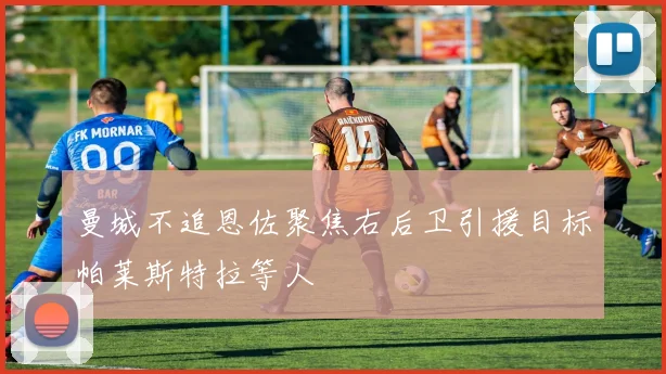曼城不追恩佐聚焦右后卫引援目标帕莱斯特拉等人