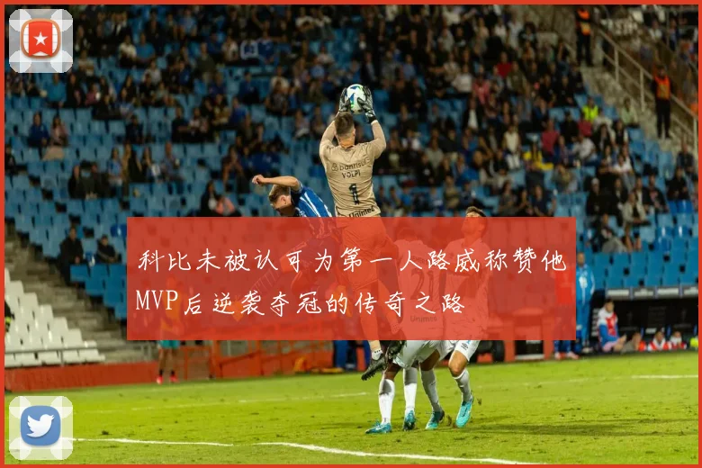 科比未被认可为第一人路威称赞他MVP后逆袭夺冠的传奇之路
