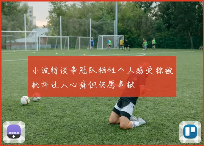 小波特谈争冠队牺牲个人感受称被批评让人心痛但仍愿奉献