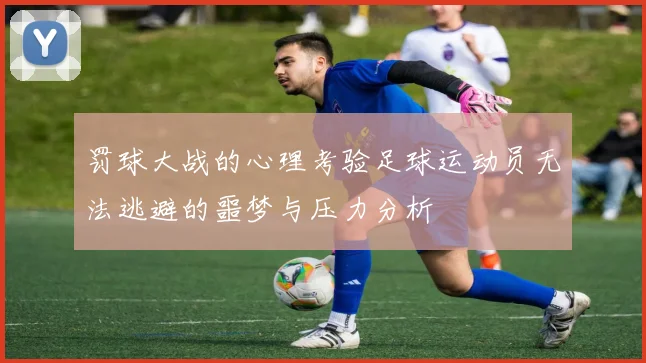 罚球大战的心理考验足球运动员无法逃避的噩梦与压力分析