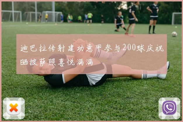 迪巴拉传射建功意甲参与200球庆祝晒披萨照喜悦满满