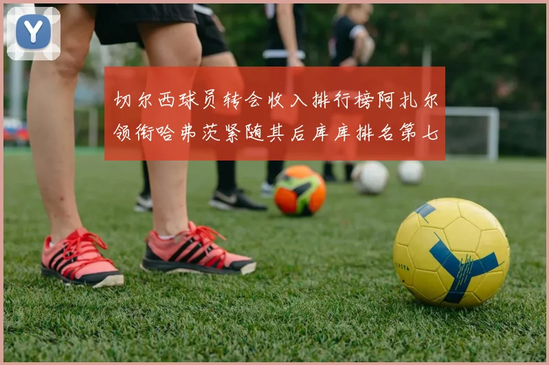 切尔西球员转会收入排行榜阿扎尔领衔哈弗茨紧随其后库库排名第七