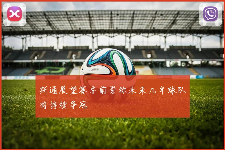 斯通展望赛季前景称未来几年球队将持续争冠