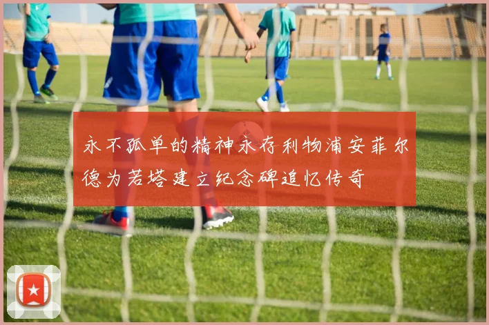 永不孤单的精神永存利物浦安菲尔德为若塔建立纪念碑追忆传奇