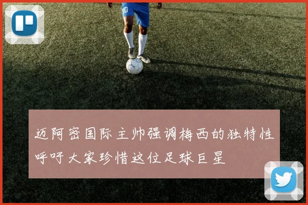 迈阿密国际主帅强调梅西的独特性呼吁大家珍惜这位足球巨星