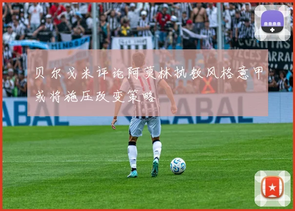 贝尔戈米评论阿莫林执教风格意甲或将施压改变策略