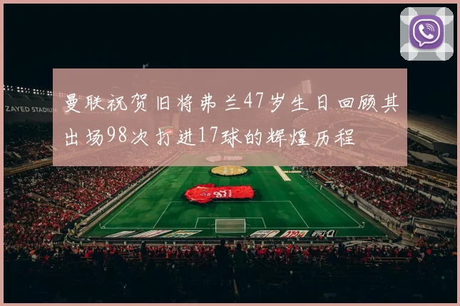 曼联祝贺旧将弗兰47岁生日回顾其出场98次打进17球的辉煌历程