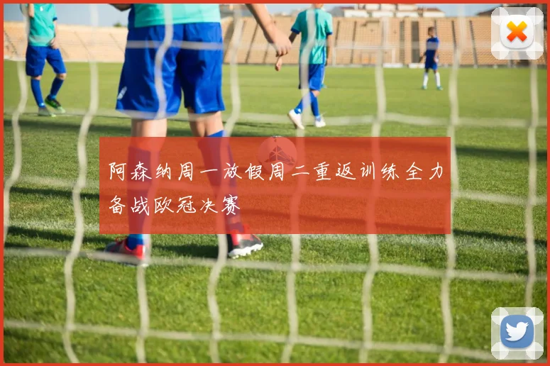 阿森纳周一放假周二重返训练全力备战欧冠决赛